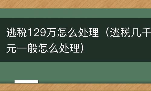 逃税129万怎么处理（逃税几千元一般怎么处理）