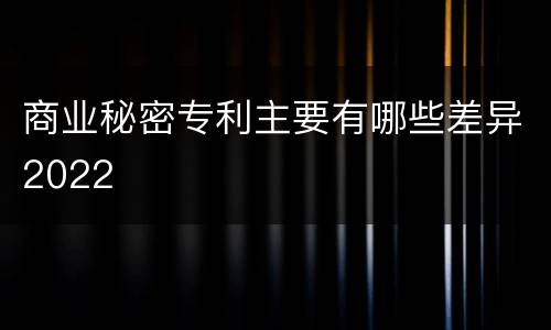 商业秘密专利主要有哪些差异2022