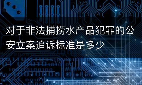 对于非法捕捞水产品犯罪的公安立案追诉标准是多少