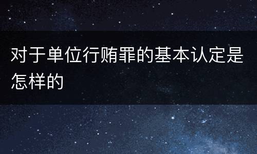 对于单位行贿罪的基本认定是怎样的