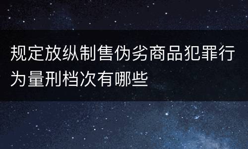 规定放纵制售伪劣商品犯罪行为量刑档次有哪些