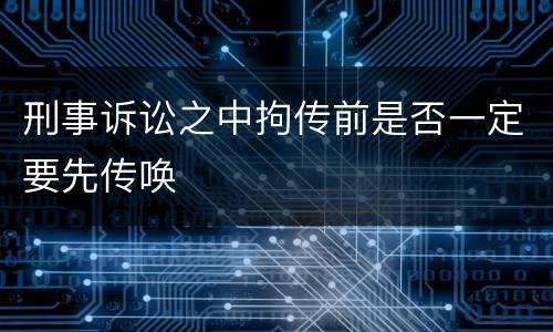 刑事诉讼之中拘传前是否一定要先传唤