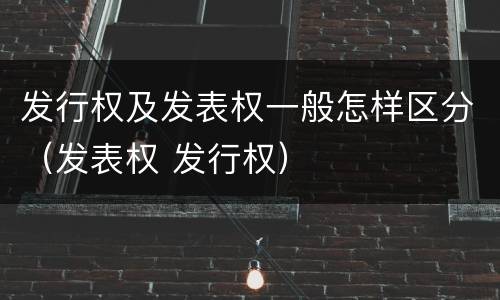 发行权及发表权一般怎样区分（发表权 发行权）