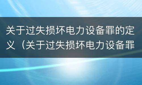 关于过失损坏电力设备罪的定义（关于过失损坏电力设备罪的定义是什么）