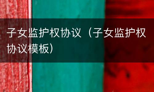 子女监护权协议（子女监护权协议模板）