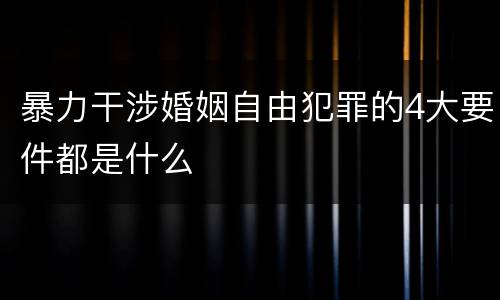 暴力干涉婚姻自由犯罪的4大要件都是什么