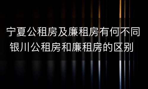 宁夏公租房及廉租房有何不同 银川公租房和廉租房的区别