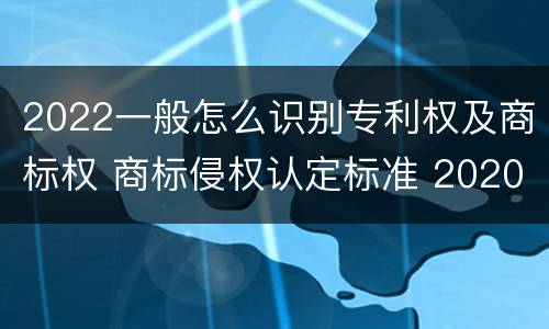 2022一般怎么识别专利权及商标权 商标侵权认定标准 2020