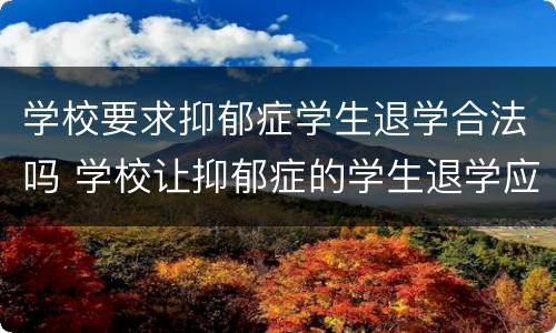 学校要求抑郁症学生退学合法吗 学校让抑郁症的学生退学应该吗