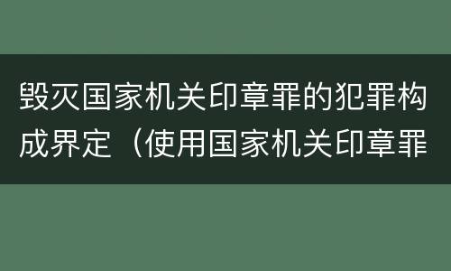毁灭国家机关印章罪的犯罪构成界定（使用国家机关印章罪）