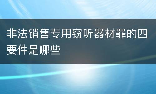 非法销售专用窃听器材罪的四要件是哪些