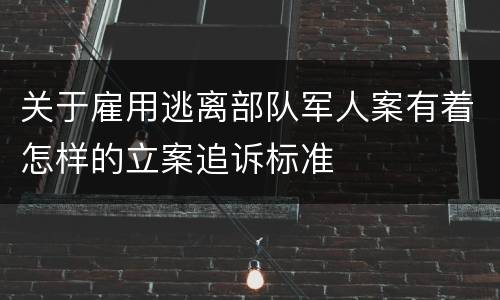 关于雇用逃离部队军人案有着怎样的立案追诉标准