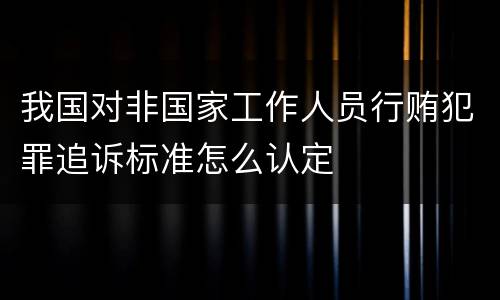 我国对非国家工作人员行贿犯罪追诉标准怎么认定