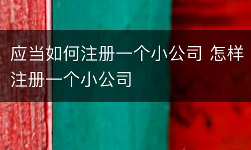 应当如何注册一个小公司 怎样注册一个小公司