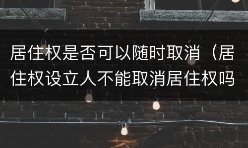 居住权是否可以随时取消（居住权设立人不能取消居住权吗）
