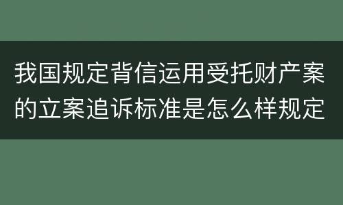 我国规定背信运用受托财产案的立案追诉标准是怎么样规定