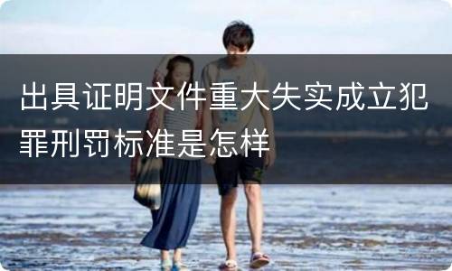 出具证明文件重大失实成立犯罪刑罚标准是怎样
