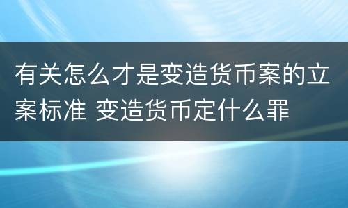 有关怎么才是变造货币案的立案标准 变造货币定什么罪