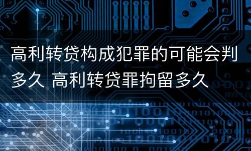 高利转贷构成犯罪的可能会判多久 高利转贷罪拘留多久