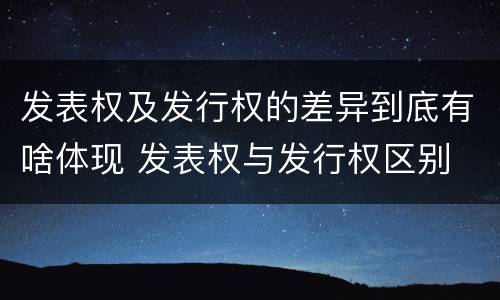 发表权及发行权的差异到底有啥体现 发表权与发行权区别