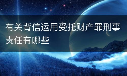 有关背信运用受托财产罪刑事责任有哪些
