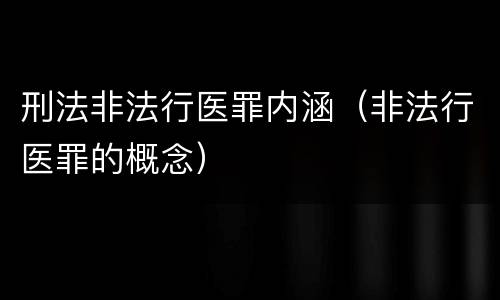 刑法非法行医罪内涵（非法行医罪的概念）