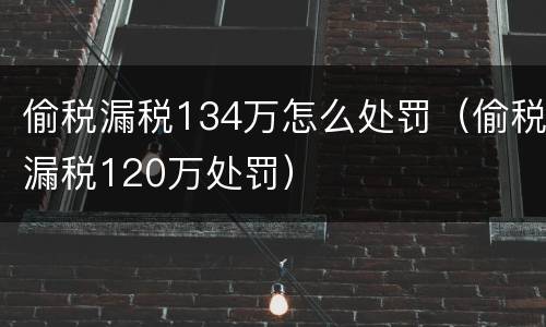 偷税漏税134万怎么处罚（偷税漏税120万处罚）