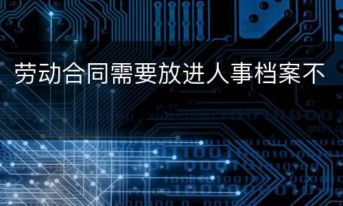 劳动合同需要放进人事档案不