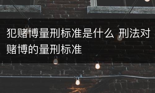 犯赌博量刑标准是什么 刑法对赌博的量刑标准