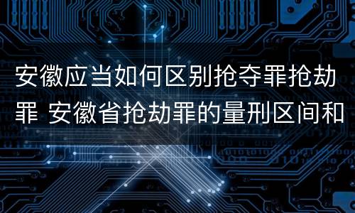 安徽应当如何区别抢夺罪抢劫罪 安徽省抢劫罪的量刑区间和量刑情节