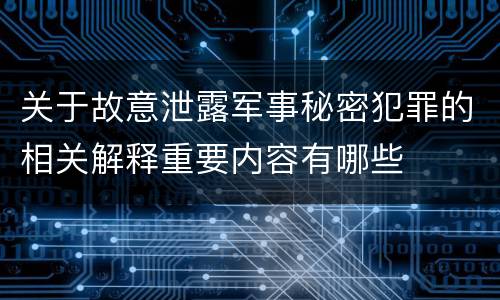 关于故意泄露军事秘密犯罪的相关解释重要内容有哪些