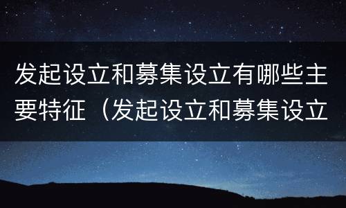 发起设立和募集设立有哪些主要特征（发起设立和募集设立的区别）