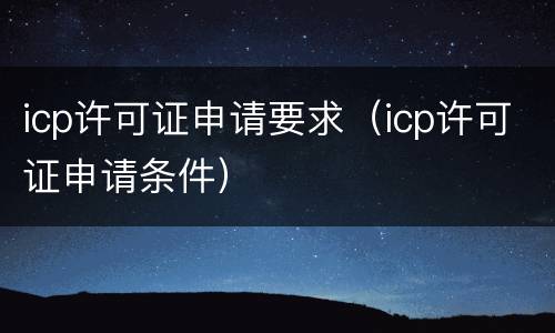 icp许可证申请要求（icp许可证申请条件）