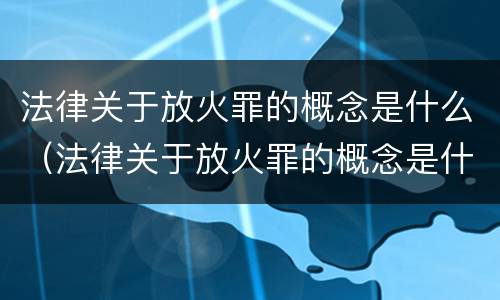 法律关于放火罪的概念是什么（法律关于放火罪的概念是什么呢）