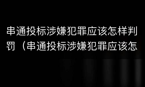 串通投标涉嫌犯罪应该怎样判罚（串通投标涉嫌犯罪应该怎样判罚款）
