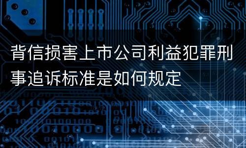 背信损害上市公司利益犯罪刑事追诉标准是如何规定