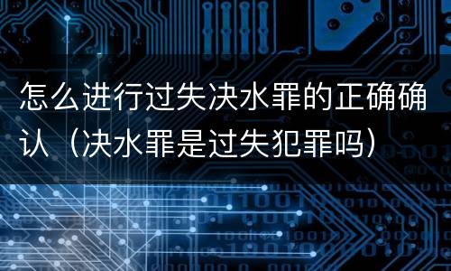 怎么进行过失决水罪的正确确认（决水罪是过失犯罪吗）