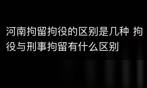河南拘留拘役的区别是几种 拘役与刑事拘留有什么区别
