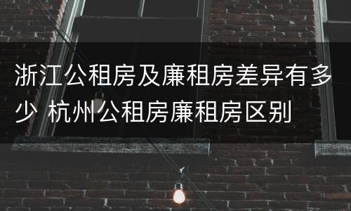 浙江公租房及廉租房差异有多少 杭州公租房廉租房区别