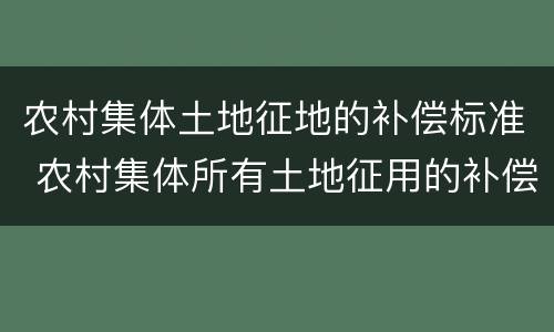 农村集体土地征地的补偿标准 农村集体所有土地征用的补偿费用有哪些?