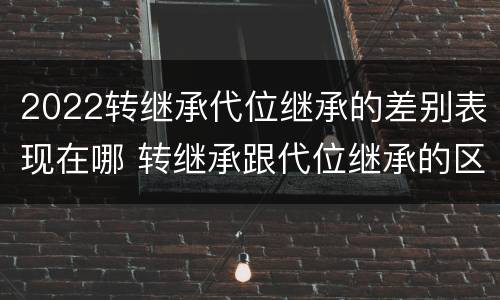 2022转继承代位继承的差别表现在哪 转继承跟代位继承的区别