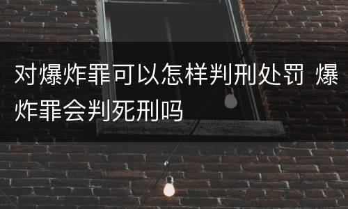 对爆炸罪可以怎样判刑处罚 爆炸罪会判死刑吗