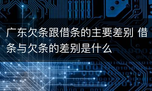 广东欠条跟借条的主要差别 借条与欠条的差别是什么