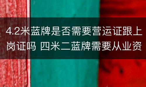 4.2米蓝牌是否需要营运证跟上岗证吗 四米二蓝牌需要从业资格证吗