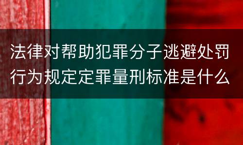法律对帮助犯罪分子逃避处罚行为规定定罪量刑标准是什么