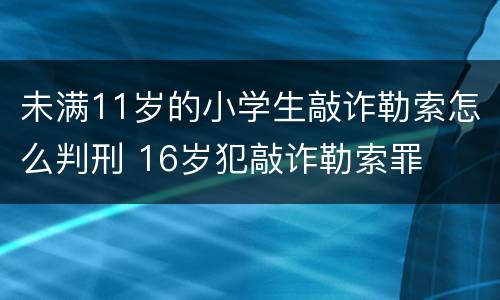 未满11岁的小学生敲诈勒索怎么判刑 16岁犯敲诈勒索罪