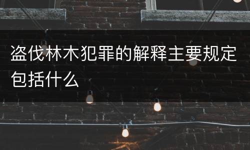 盗伐林木犯罪的解释主要规定包括什么