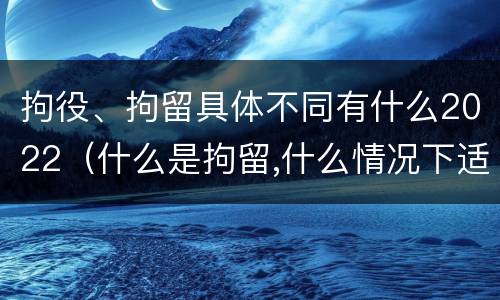 拘役、拘留具体不同有什么2022（什么是拘留,什么情况下适用拘留）