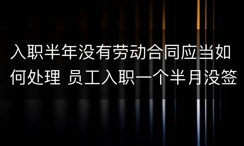入职半年没有劳动合同应当如何处理 员工入职一个半月没签劳动合同