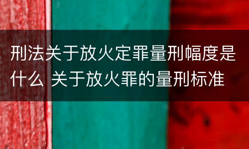 刑法关于放火定罪量刑幅度是什么 关于放火罪的量刑标准
